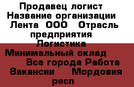 Продавец-логист › Название организации ­ Лента, ООО › Отрасль предприятия ­ Логистика › Минимальный оклад ­ 18 000 - Все города Работа » Вакансии   . Мордовия респ.